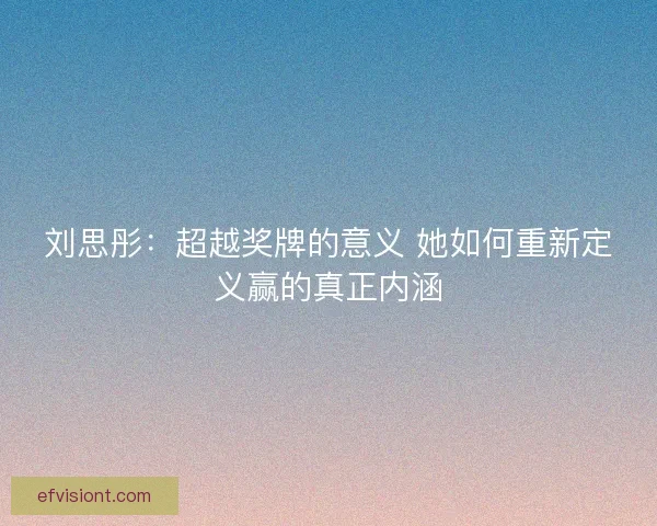刘思彤：超越奖牌的意义 她如何重新定义赢的真正内涵