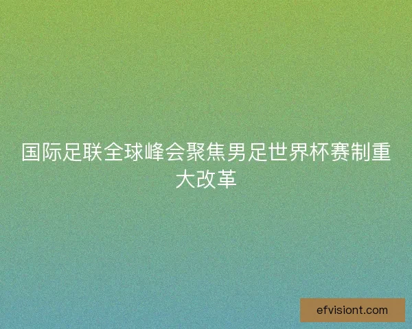 国际足联全球峰会聚焦男足世界杯赛制重大改革
