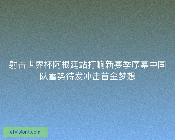 射击世界杯阿根廷站打响新赛季序幕中国队蓄势待发冲击首金梦想