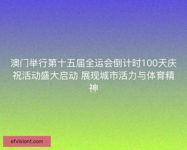 澳门举行第十五届全运会倒计时100天庆祝活动盛大启动 展现城市活力与体育精神