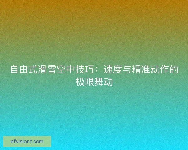 自由式滑雪空中技巧：速度与精准动作的极限舞动