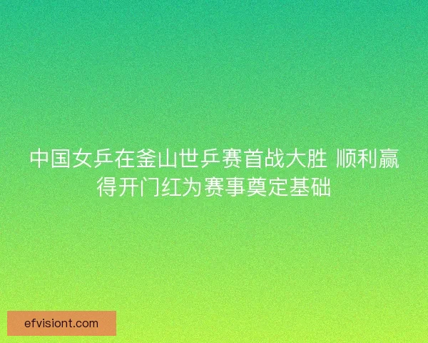 中国女乒在釜山世乒赛首战大胜 顺利赢得开门红为赛事奠定基础