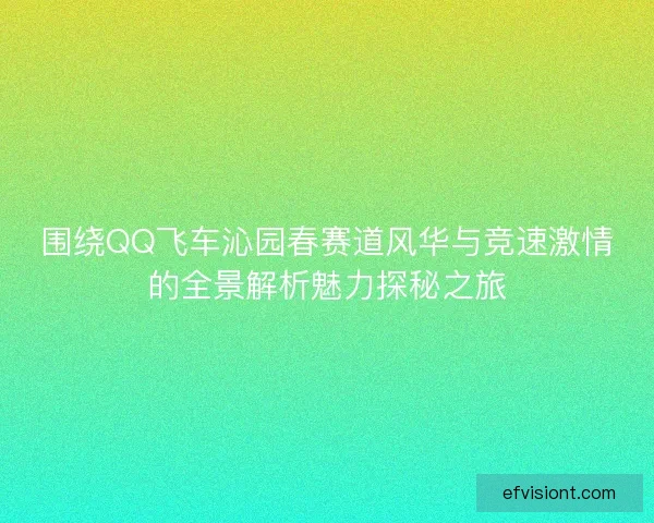 围绕QQ飞车沁园春赛道风华与竞速激情的全景解析魅力探秘之旅